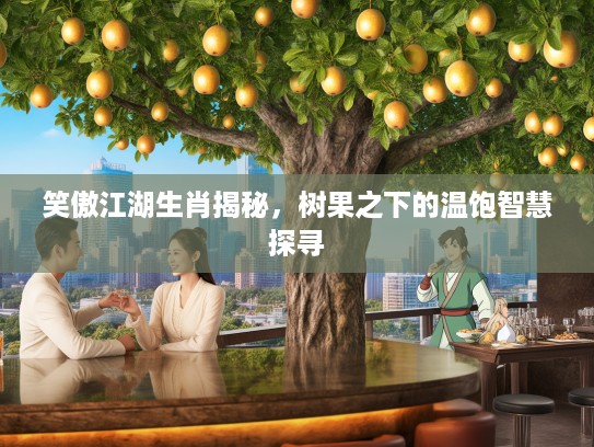 笑傲江湖生肖揭秘，树果之下的温饱智慧探寻