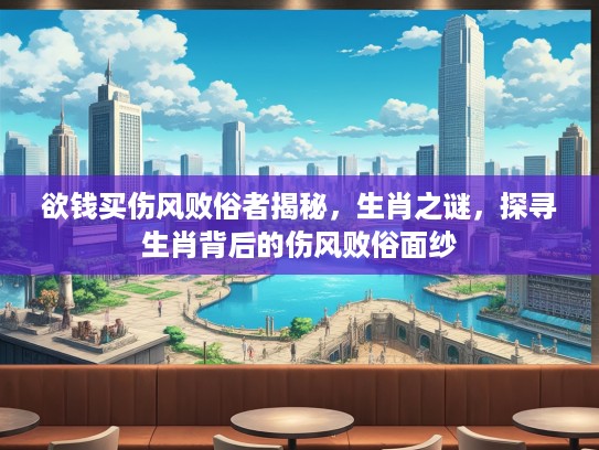欲钱买伤风败俗者揭秘，生肖之谜，探寻生肖背后的伤风败俗面纱