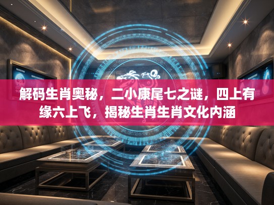解码生肖奥秘，二小康尾七之谜，四上有缘六上飞，揭秘生肖生肖文化内涵