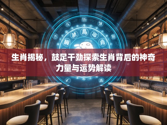 生肖揭秘，鼓足干劲探索生肖背后的神奇力量与运势解读
