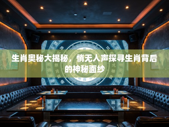 生肖奥秘大揭秘，悄无人声探寻生肖背后的神秘面纱