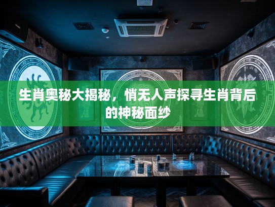 生肖奥秘大揭秘，悄无人声探寻生肖背后的神秘面纱