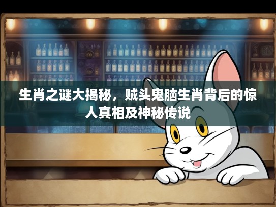 生肖之谜大揭秘，贼头鬼脑生肖背后的惊人真相及神秘传说