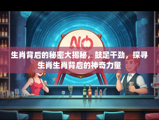 生肖背后的秘密大揭秘，鼓足干劲，探寻生肖生肖背后的神奇力量