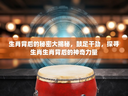 生肖背后的秘密大揭秘，鼓足干劲，探寻生肖生肖背后的神奇力量