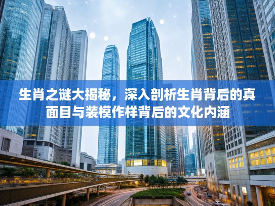 生肖之谜大揭秘，深入剖析生肖背后的真面目与装模作样背后的文化内涵