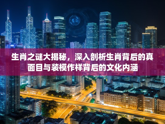 生肖之谜大揭秘，深入剖析生肖背后的真面目与装模作样背后的文化内涵