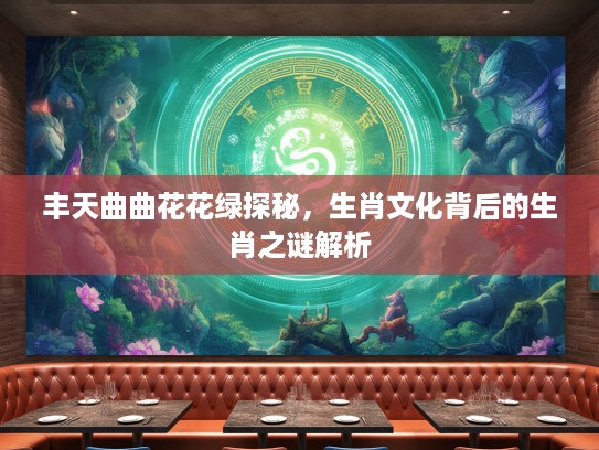 丰天曲曲花花绿探秘，生肖文化背后的生肖之谜解析