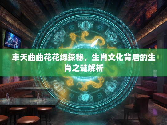 丰天曲曲花花绿探秘，生肖文化背后的生肖之谜解析