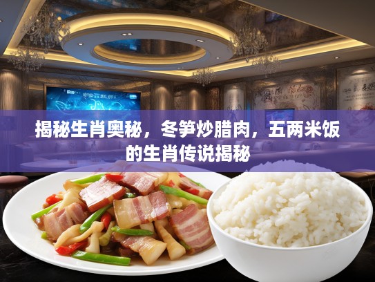 揭秘生肖奥秘，冬笋炒腊肉，五两米饭的生肖传说揭秘