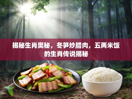 揭秘生肖奥秘，冬笋炒腊肉，五两米饭的生肖传说揭秘