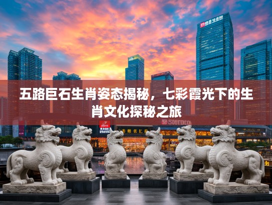 五路巨石生肖姿态揭秘，七彩霞光下的生肖文化探秘之旅