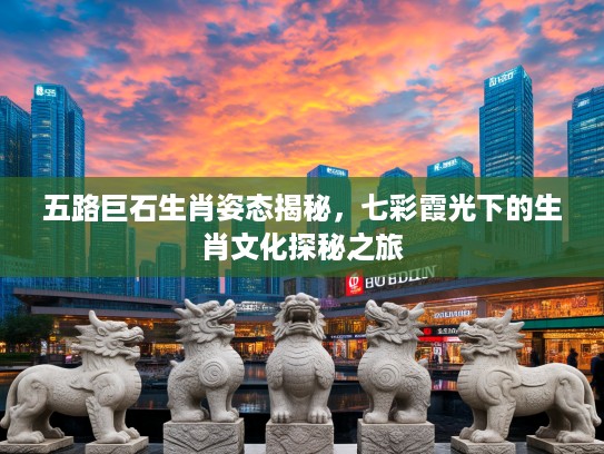 五路巨石生肖姿态揭秘，七彩霞光下的生肖文化探秘之旅