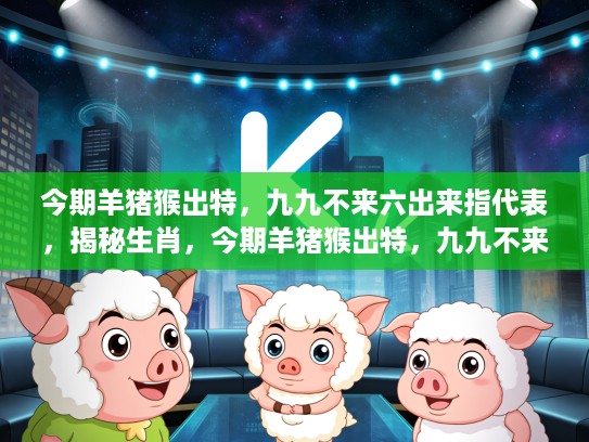 今期羊猪猴出特，九九不来六出来指代表，揭秘生肖，今期羊猪猴出特，九九不来六出来指代表—揭秘生肖背后的神秘符号