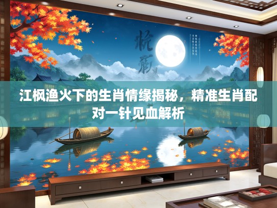江枫渔火下的生肖情缘揭秘，精准生肖配对一针见血解析