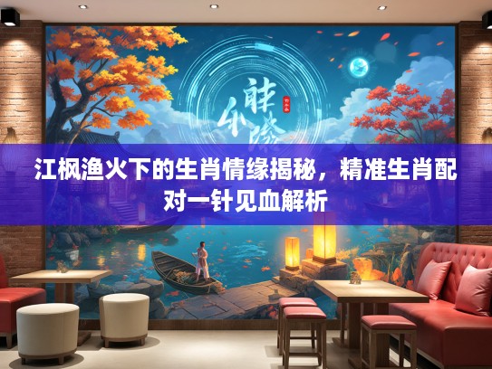 江枫渔火下的生肖情缘揭秘，精准生肖配对一针见血解析