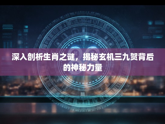 深入剖析生肖之谜，揭秘玄机三九贺背后的神秘力量
