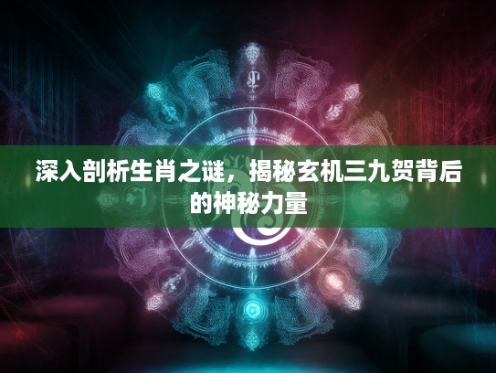 深入剖析生肖之谜，揭秘玄机三九贺背后的神秘力量