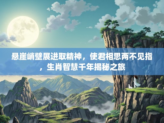 悬崖峭壁展进取精神，使君相思两不见指，生肖智慧千年揭秘之旅