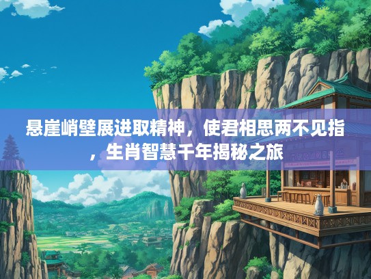 悬崖峭壁展进取精神，使君相思两不见指，生肖智慧千年揭秘之旅