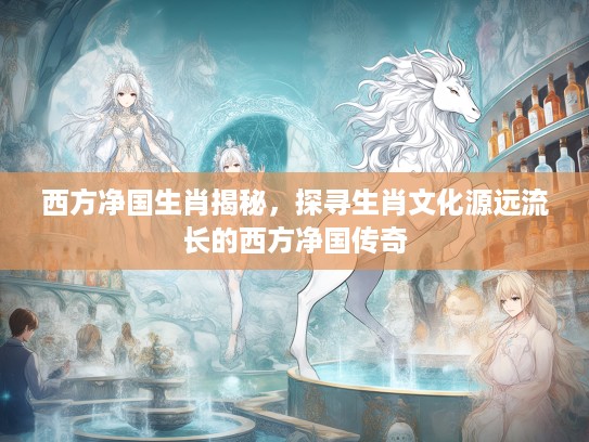 西方净国生肖揭秘，探寻生肖文化源远流长的西方净国传奇