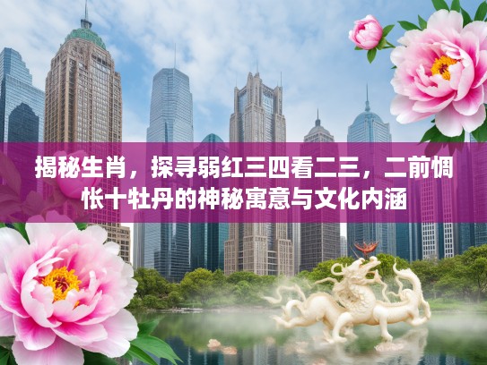 揭秘生肖，探寻弱红三四看二三，二前惆怅十牡丹的神秘寓意与文化内涵
