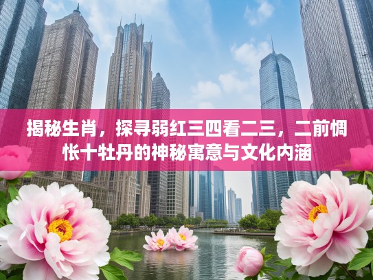 揭秘生肖，探寻弱红三四看二三，二前惆怅十牡丹的神秘寓意与文化内涵
