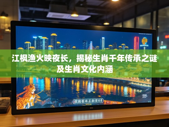 江枫渔火映夜长，揭秘生肖千年传承之谜及生肖文化内涵