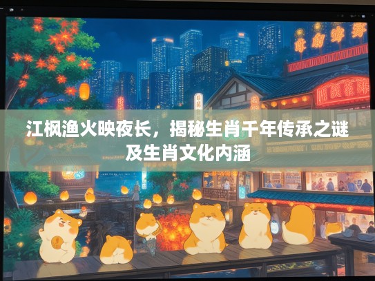 江枫渔火映夜长，揭秘生肖千年传承之谜及生肖文化内涵
