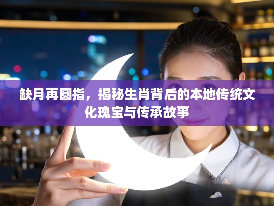 缺月再圆指，揭秘生肖背后的本地传统文化瑰宝与传承故事