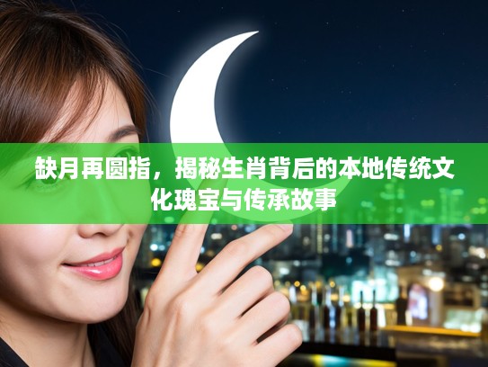 缺月再圆指，揭秘生肖背后的本地传统文化瑰宝与传承故事