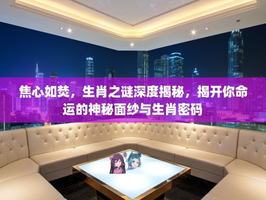 焦心如焚，生肖之谜深度揭秘，揭开你命运的神秘面纱与生肖密码