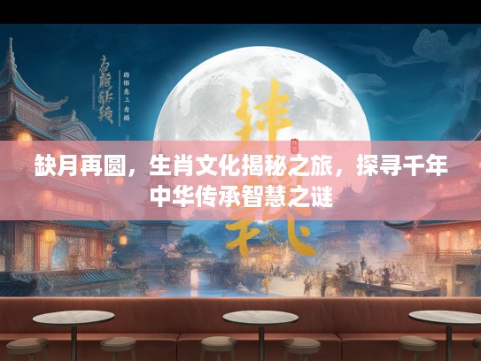 缺月再圆，生肖文化揭秘之旅，探寻千年中华传承智慧之谜