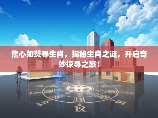 焦心如焚寻生肖，揭秘生肖之谜，开启奇妙探寻之旅！