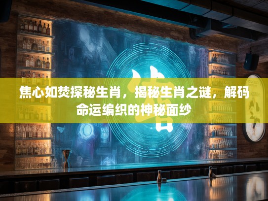 焦心如焚探秘生肖，揭秘生肖之谜，解码命运编织的神秘面纱