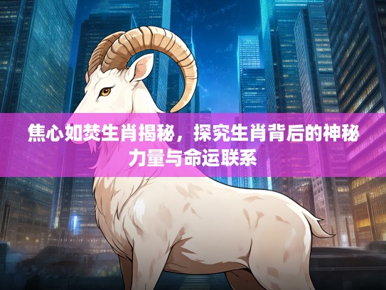 焦心如焚生肖揭秘，探究生肖背后的神秘力量与命运联系