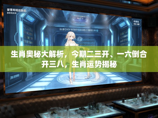 生肖奥秘大解析，今期二三开、一六倒合开三八，生肖运势揭秘