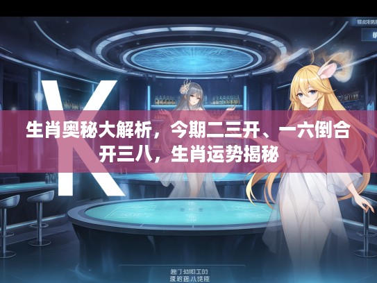 生肖奥秘大解析，今期二三开、一六倒合开三八，生肖运势揭秘