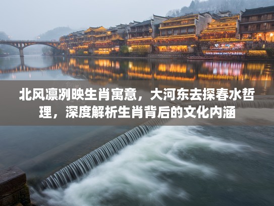 北风凛冽映生肖寓意，大河东去探春水哲理，深度解析生肖背后的文化内涵