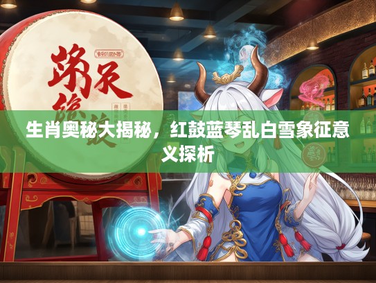 生肖奥秘大揭秘，红鼓蓝琴乱白雪象征意义探析