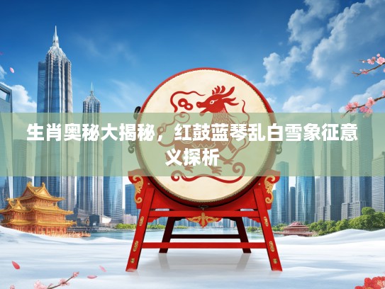 生肖奥秘大揭秘，红鼓蓝琴乱白雪象征意义探析