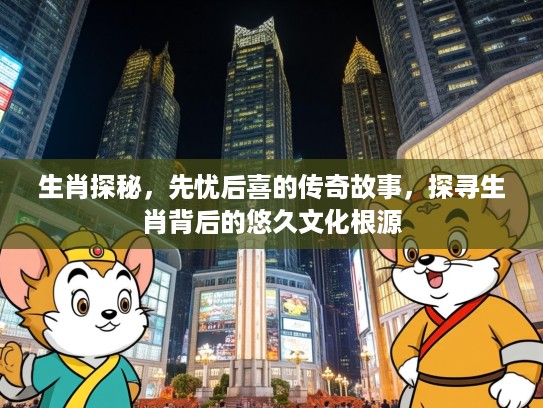 生肖探秘，先忧后喜的传奇故事，探寻生肖背后的悠久文化根源