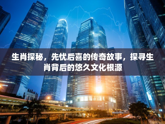 生肖探秘，先忧后喜的传奇故事，探寻生肖背后的悠久文化根源