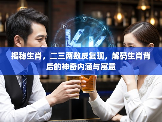揭秘生肖，二三两数反复现，解码生肖背后的神奇内涵与寓意