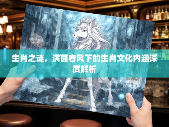 生肖之谜，满面春风下的生肖文化内涵深度解析
