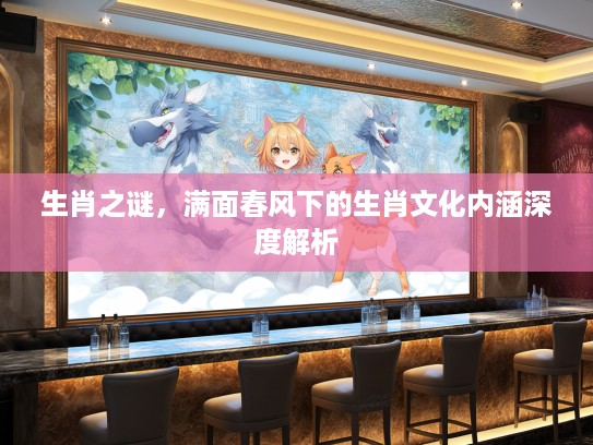 生肖之谜，满面春风下的生肖文化内涵深度解析