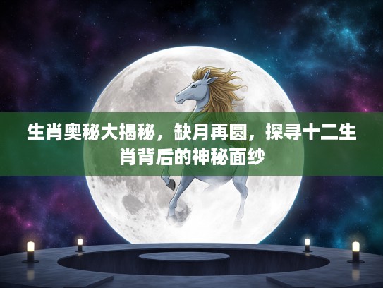 生肖奥秘大揭秘，缺月再圆，探寻十二生肖背后的神秘面纱