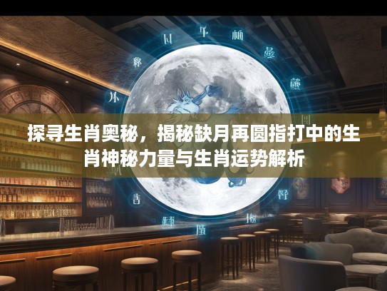 探寻生肖奥秘，揭秘缺月再圆指打中的生肖神秘力量与生肖运势解析