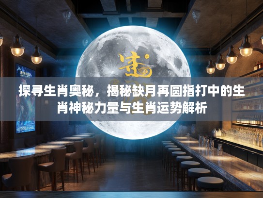 探寻生肖奥秘，揭秘缺月再圆指打中的生肖神秘力量与生肖运势解析