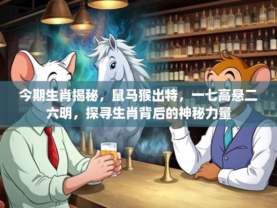 今期生肖揭秘，鼠马猴出特，一七高悬二六明，探寻生肖背后的神秘力量